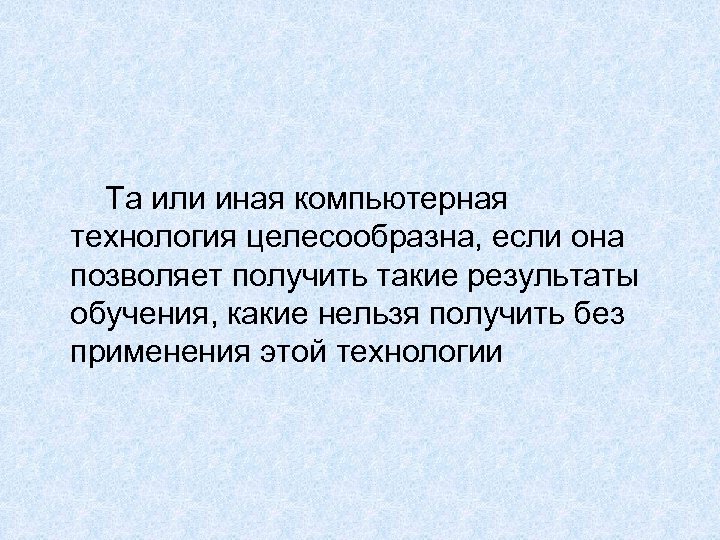 Та или иная компьютерная технология целесообразна, если она позволяет получить такие результаты обучения, какие