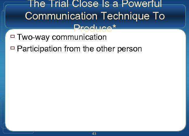 The Trial Close Is a Powerful Communication Technique To Produce* ù Two-way communication ù
