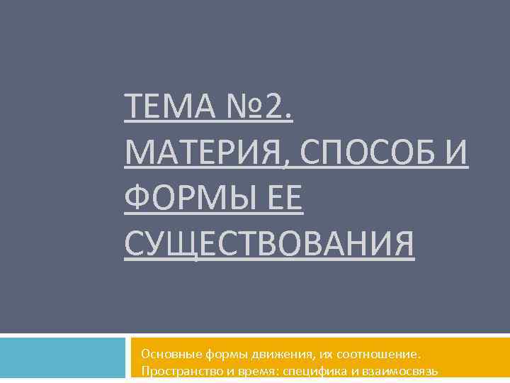 ТЕМА № 2. МАТЕРИЯ, СПОСОБ И ФОРМЫ ЕЕ СУЩЕСТВОВАНИЯ Основные формы движения, их соотношение.