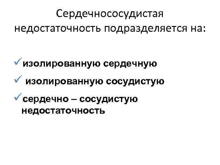 Сердечнососудистая недостаточность подразделяется на: üизолированную сердечную ü изолированную сосудистую üсердечно – сосудистую недостаточность 