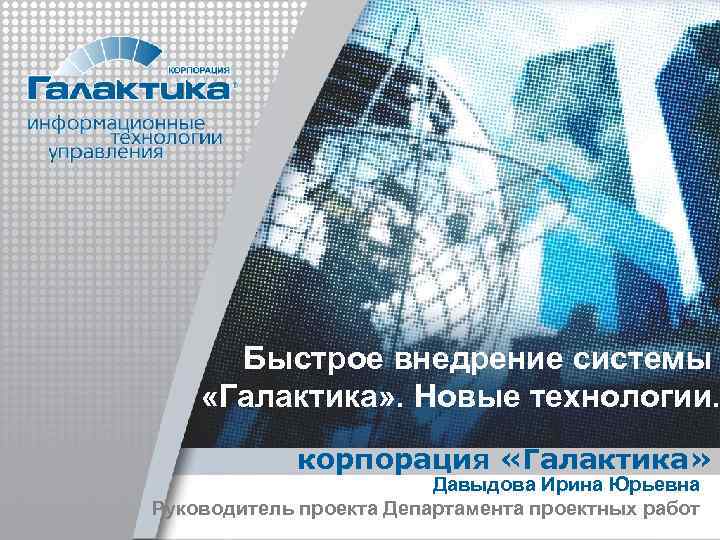 Быстрое внедрение системы «Галактика» . Новые технологии. корпорация «Галактика» Давыдова Ирина Юрьевна Руководитель проекта