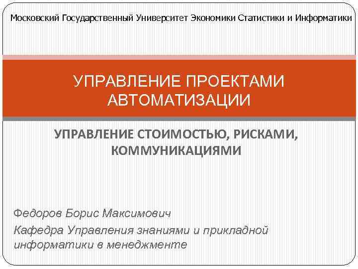 Московский Государственный Университет Экономики Статистики и Информатики УПРАВЛЕНИЕ ПРОЕКТАМИ АВТОМАТИЗАЦИИ УПРАВЛЕНИЕ СТОИМОСТЬЮ, РИСКАМИ, КОММУНИКАЦИЯМИ