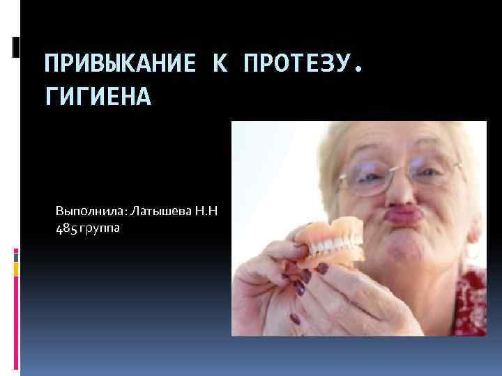 ПРИВЫКАНИЕ К ПРОТЕЗУ. ГИГИЕНА Выполнила: Латышева Н. Н 485 группа 