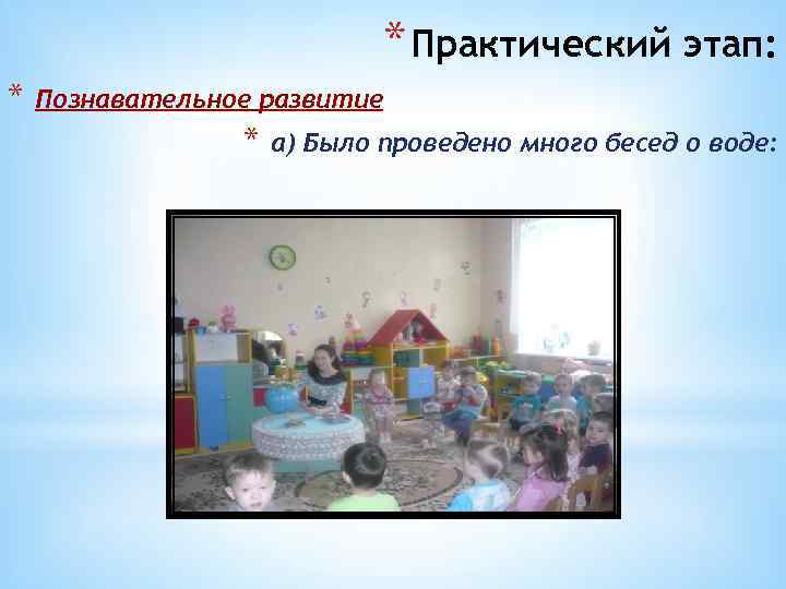 * Практический этап: * Познавательное развитие * а) Было проведено много бесед о воде: