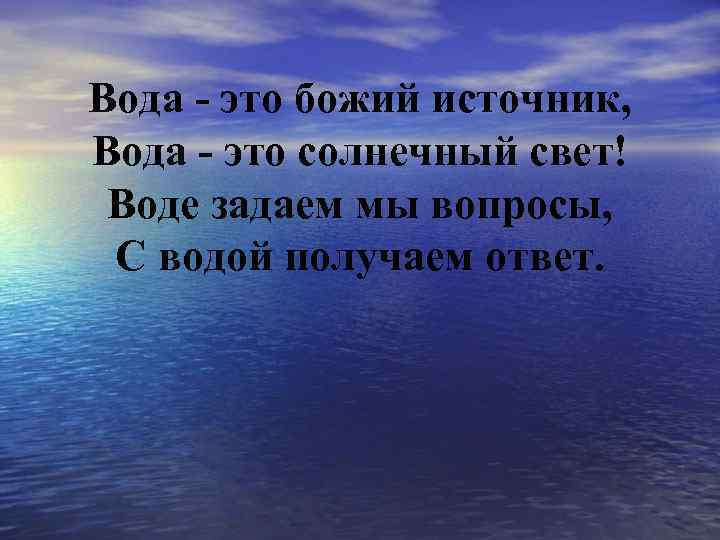 Вода - это божий источник, Вода - это солнечный свет! Воде задаем мы вопросы,