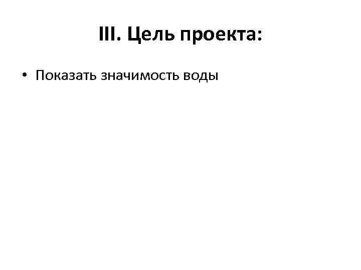 III. Цель проекта: • Показать значимость воды 