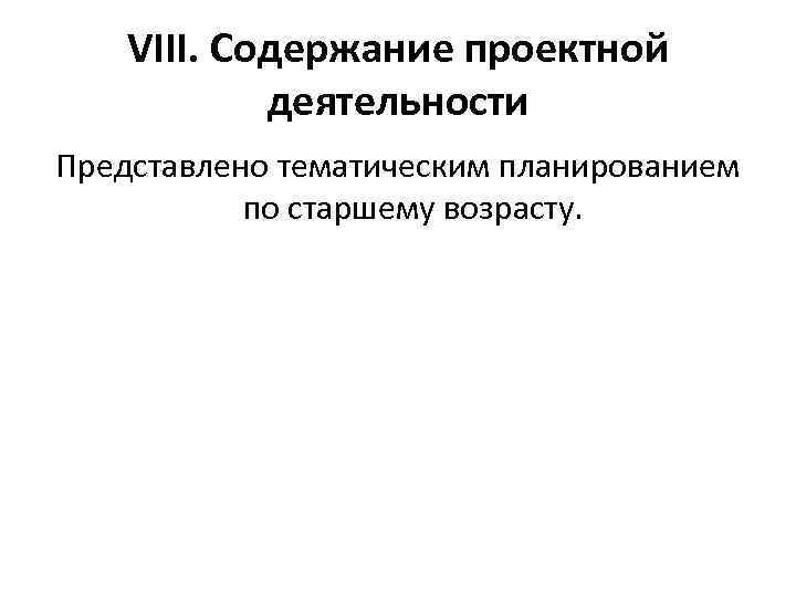 VIII. Содержание проектной деятельности Представлено тематическим планированием по старшему возрасту. 