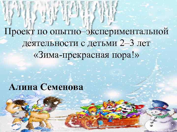 Проект по опытно–экспериментальной деятельности с детьми 2– 3 лет «Зима-прекрасная пора!» Алина Семенова