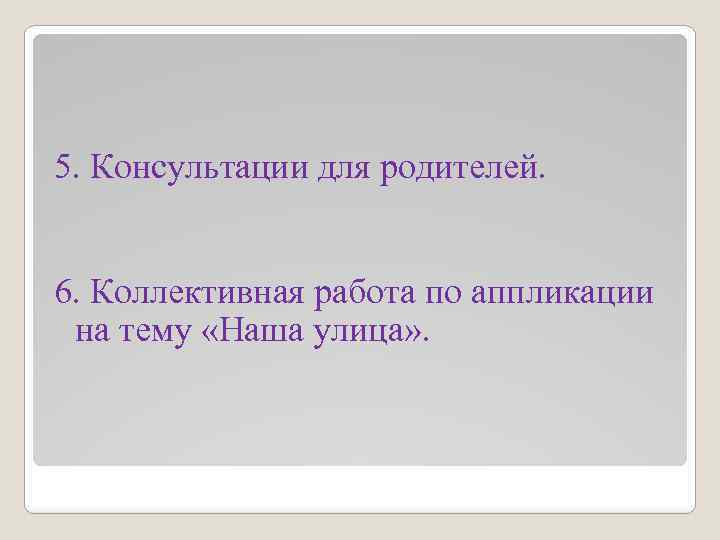 5. Консультации для родителей. 6. Коллективная работа по аппликации на тему «Наша улица» .