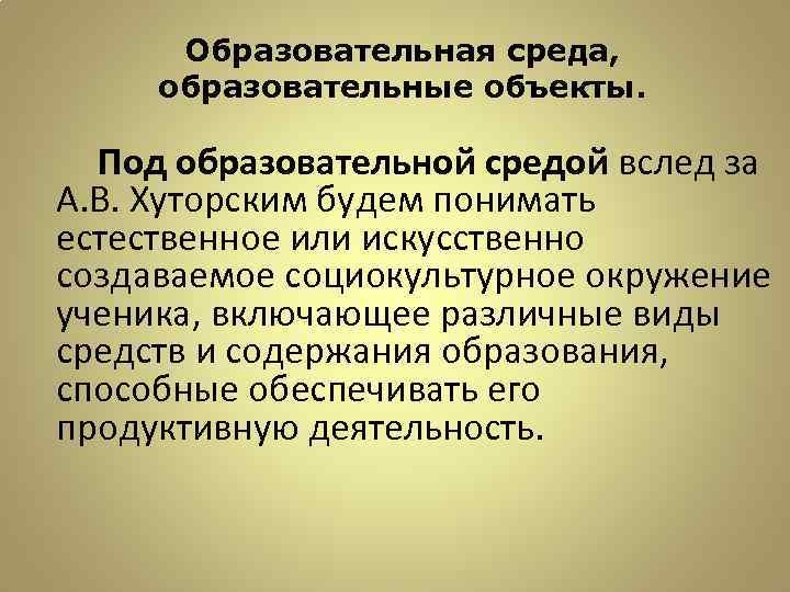 Образовательная среда, образовательные объекты. Под образовательной средой вслед за А. В. Хуторским будем понимать