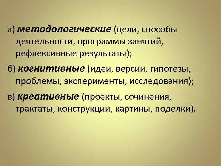 а) методологические (цели, способы деятельности, программы занятий, рефлексивные результаты); б) когнитивные (идеи, версии, гипотезы,