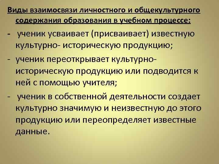 Виды взаимосвязи личностного и общекультурного содержания образования в учебном процессе: - ученик усваивает (присваивает)