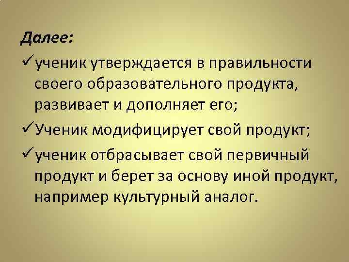 Далее: üученик утверждается в правильности своего образовательного продукта, развивает и дополняет его; üУченик модифицирует