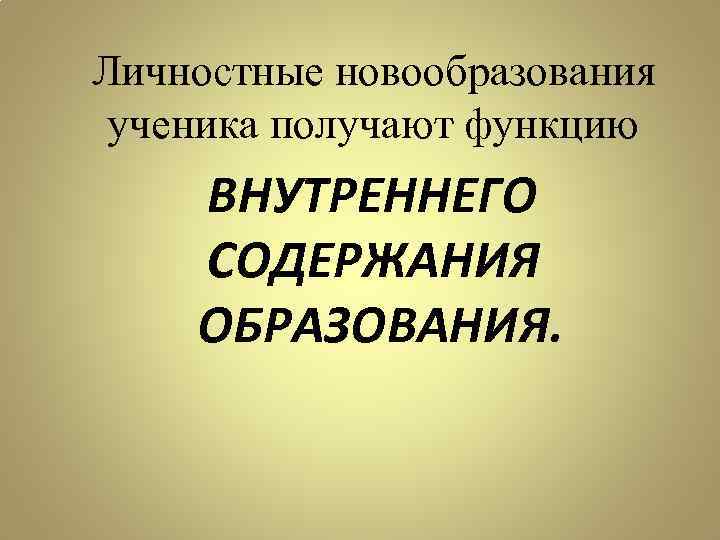 Личностные новообразования ученика получают функцию ВНУТРЕННЕГО СОДЕРЖАНИЯ ОБРАЗОВАНИЯ. 