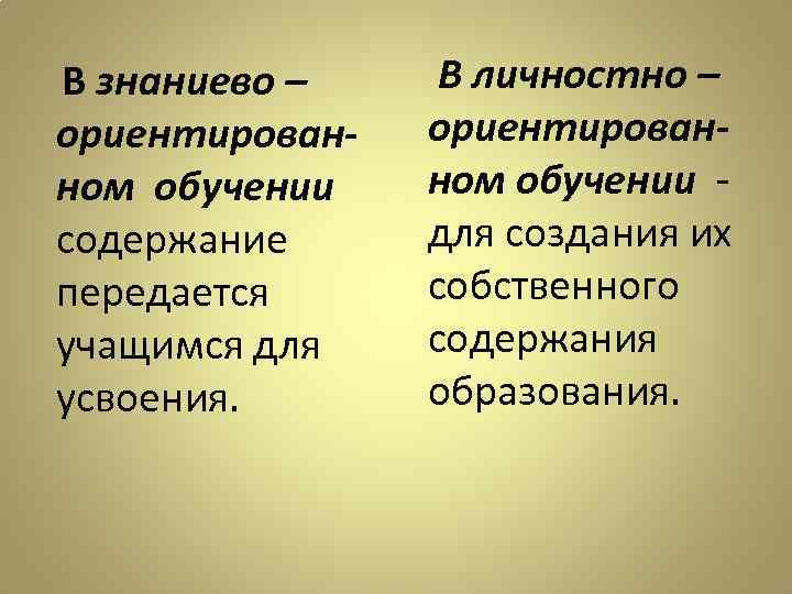 В знаниево – ориентированном обучении содержание передается учащимся для усвоения. В личностно – ориентированном