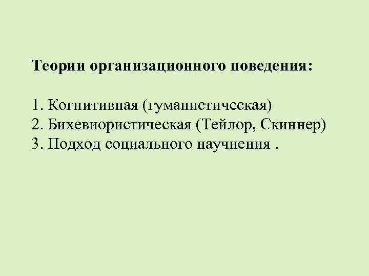 Теории организационного поведения: 1. Когнитивная (гуманистическая) 2. Бихевиористическая (Тейлор, Скиннер) 3. Подход социального научнения.