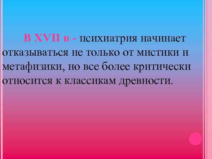  В ХVII в - психиатрия начинает отказываться не только от мистики и метафизики,