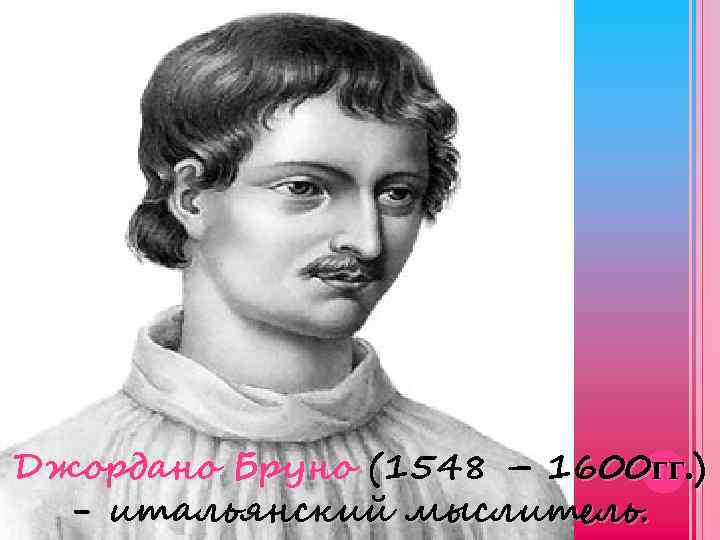 Джордано Бруно (1548 – 1600 гг. ) - итальянский мыслитель. 
