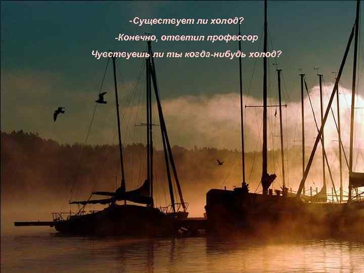 -Существует ли холод? -Конечно, ответил профессор Чувствуешь ли ты когда-нибудь холод? 