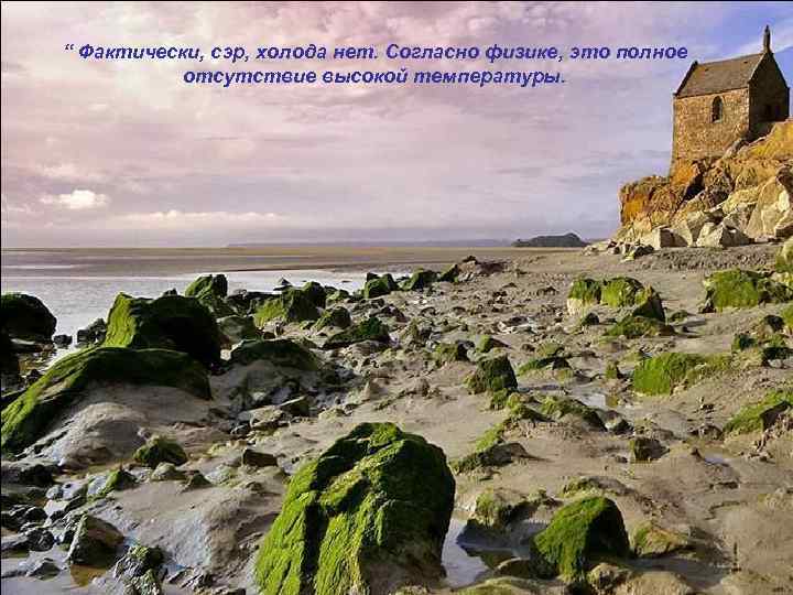 “ Фактически, сэр, холода нет. Согласно физике, это полное отсутствие высокой температуры. 