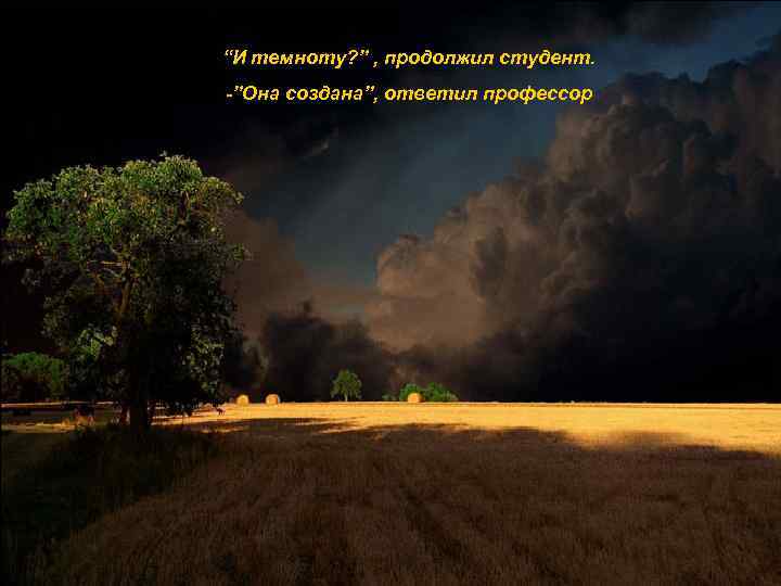 “И темноту? ” , продолжил студент. -”Она создана”, ответил профессор 