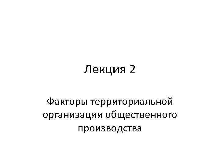 Лекция 2 Факторы территориальной организации общественного производства 