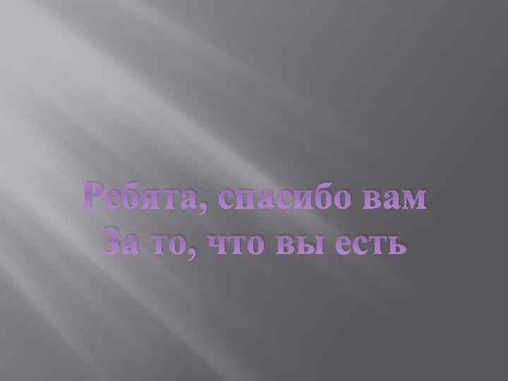 Ребята, спасибо вам За то, что вы есть 