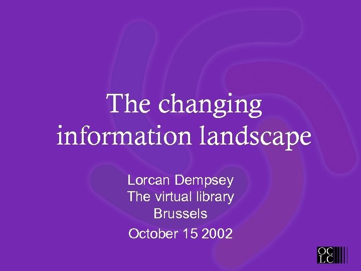 The changing information landscape Lorcan Dempsey The virtual library Brussels October 15 2002 