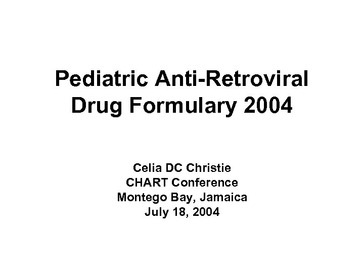 Pediatric Anti-Retroviral Drug Formulary 2004 Celia DC Christie CHART Conference Montego Bay, Jamaica July