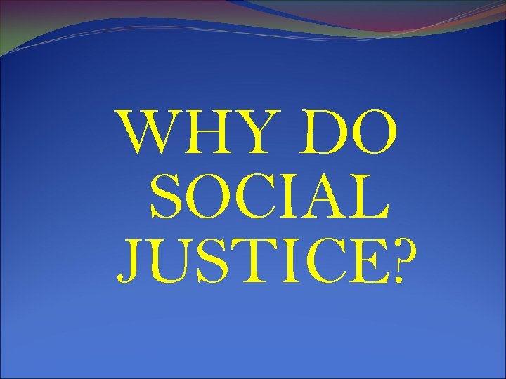 WHY DO SOCIAL JUSTICE? 