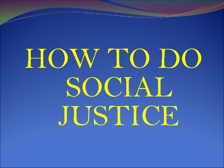 HOW TO DO SOCIAL JUSTICE 