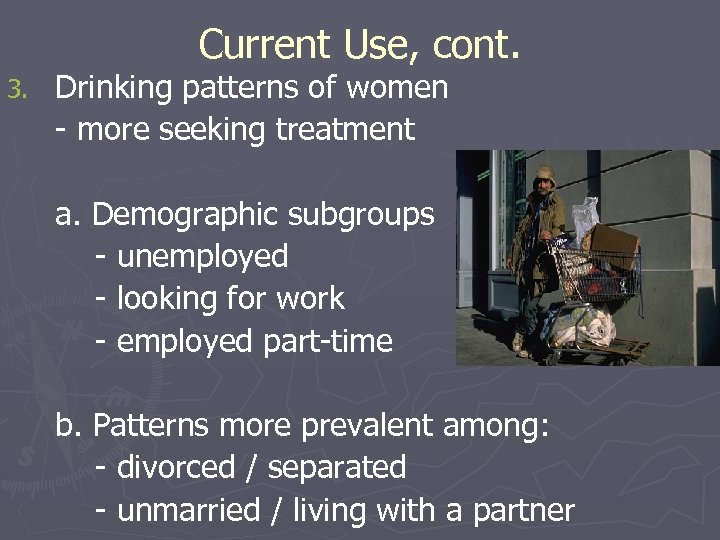 Current Use, cont. 3. Drinking patterns of women - more seeking treatment a. Demographic