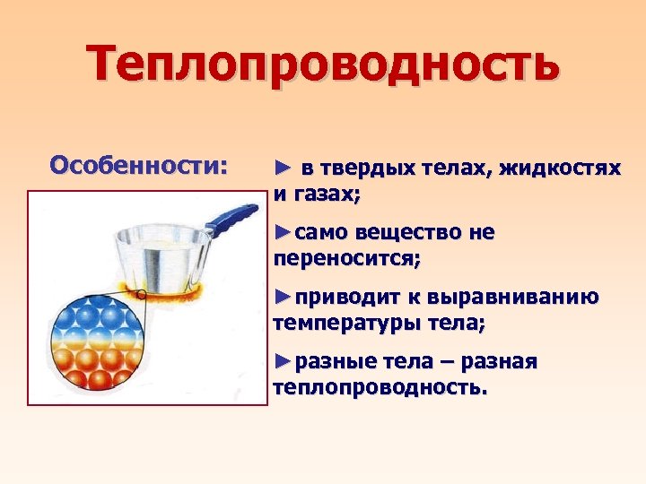 Теплопроводность Особенности: ► в твердых телах, жидкостях и газах; ►само вещество не переносится; ►приводит