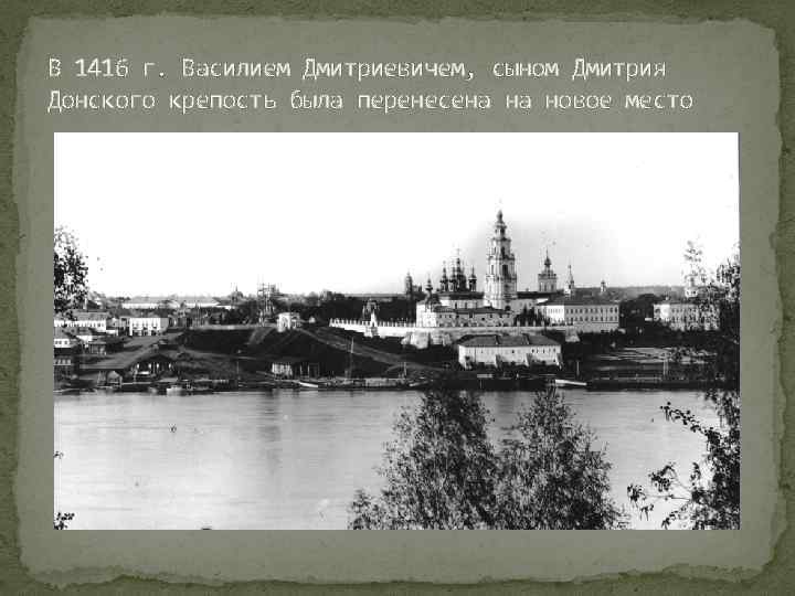 В 1416 г. Василием Дмитриевичем, сыном Дмитрия Донского крепость была перенесена на новое место