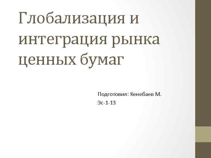 Глобализация и интеграция рынка ценных бумаг Подготовил: Кенебаев М. Эс 1 13 