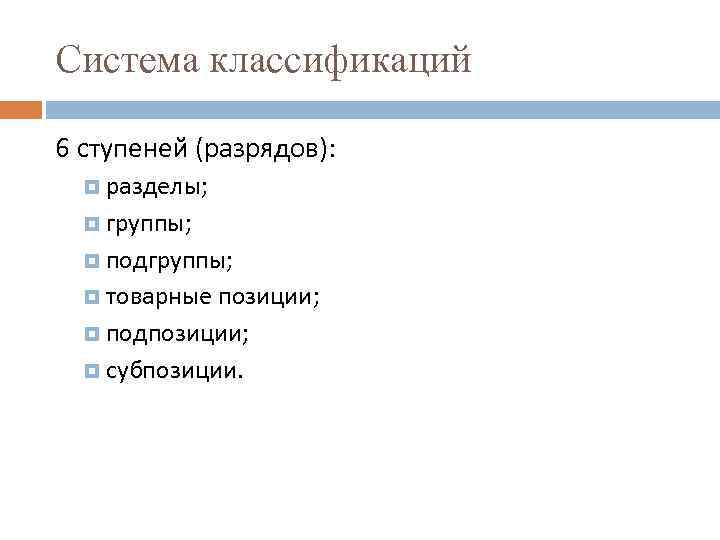 Система классификаций 6 ступеней (разрядов): разделы; группы; подгруппы; товарные позиции; подпозиции; субпозиции. 