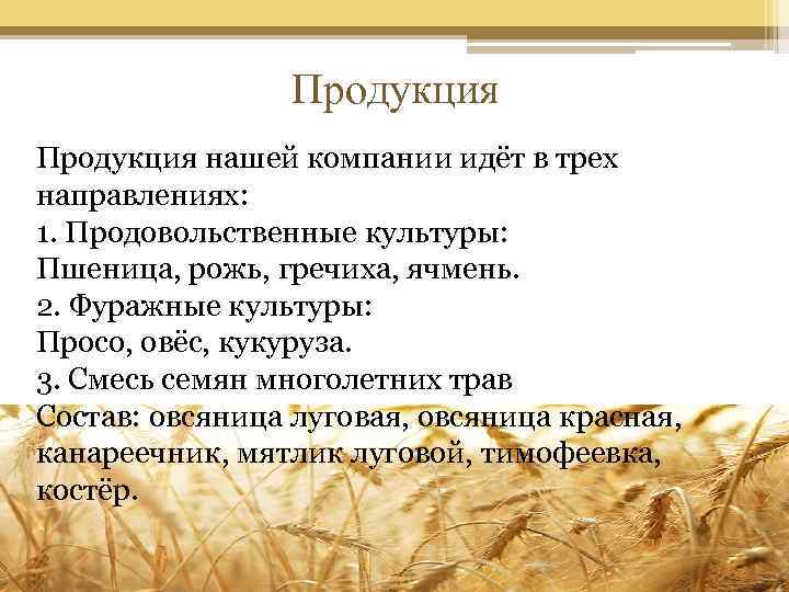 Продукция нашей компании идёт в трех направлениях: 1. Продовольственные культуры: Пшеница, рожь, гречиха, ячмень.