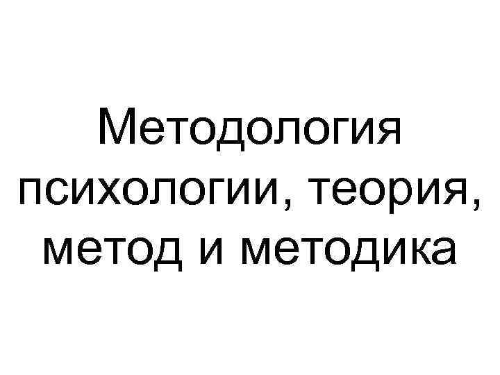 Методология психологии, теория, метод и методика 
