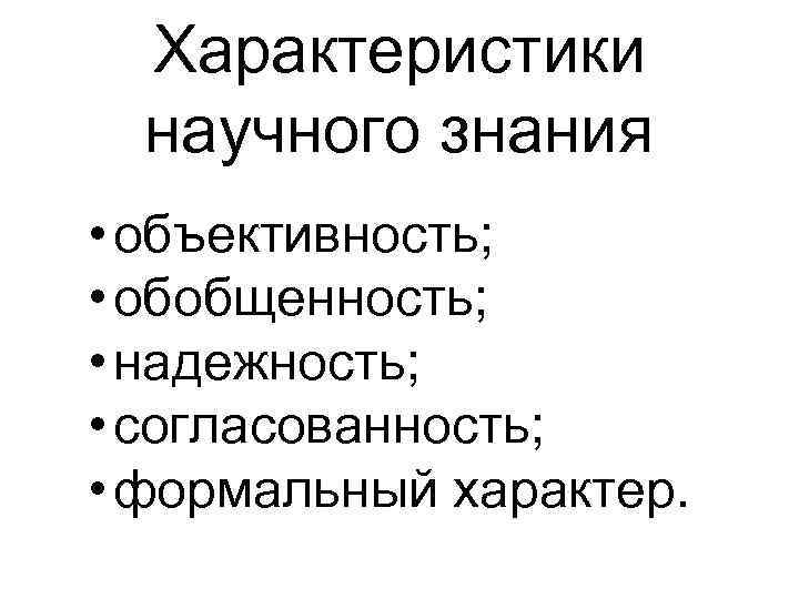 Характеристики научного знания • объективность; • обобщенность; • надежность; • согласованность; • формальный характер.