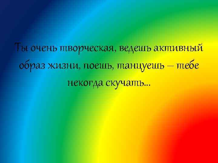 Ты очень творческая, ведешь активный образ жизни, поешь, танцуешь – тебе некогда скучать… 