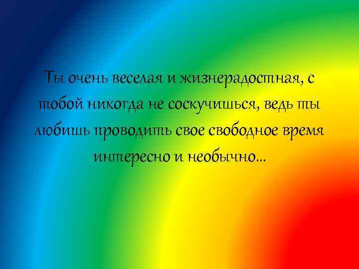 Ты очень веселая и жизнерадостная, с тобой никогда не соскучишься, ведь ты любишь проводить