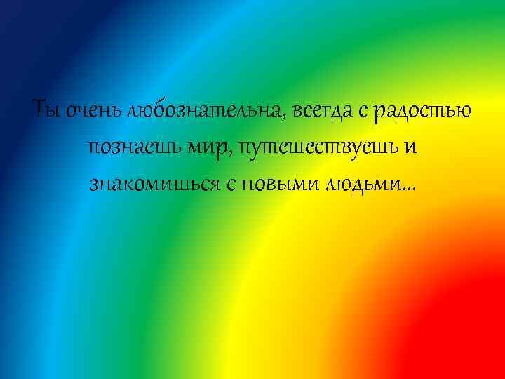 Ты очень любознательна, всегда с радостью познаешь мир, путешествуешь и знакомишься с новыми людьми…