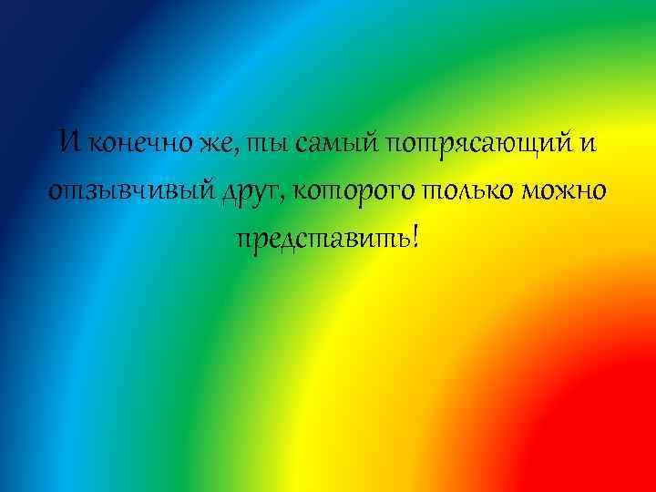 И конечно же, ты самый потрясающий и отзывчивый друг, которого только можно представить! 