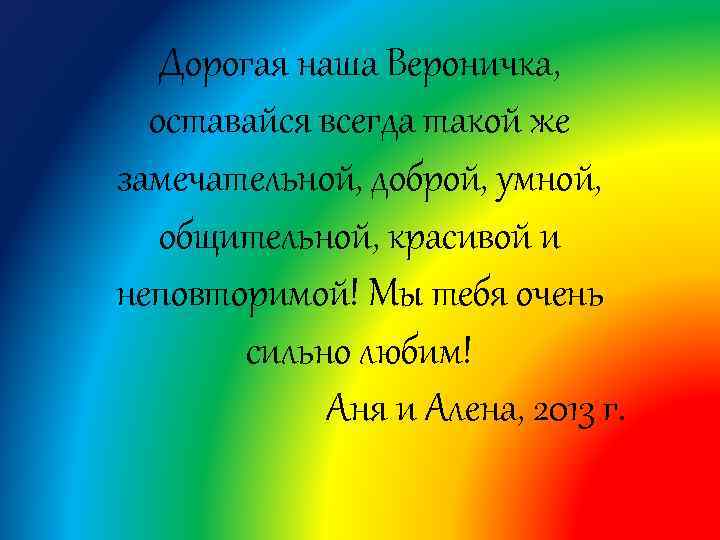 Дорогая наша Вероничка, оставайся всегда такой же замечательной, доброй, умной, общительной, красивой и неповторимой!