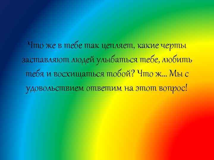 Что же в тебе так цепляет, какие черты заставляют людей улыбаться тебе, любить тебя