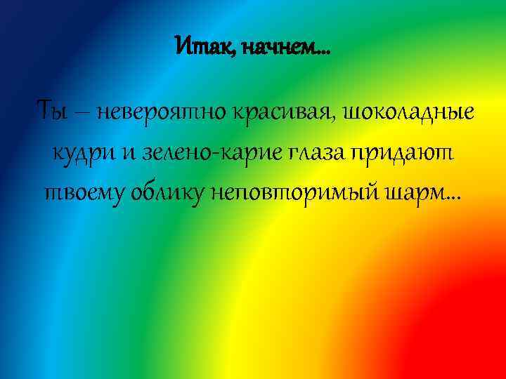 Итак, начнем… Ты – невероятно красивая, шоколадные кудри и зелено-карие глаза придают твоему облику