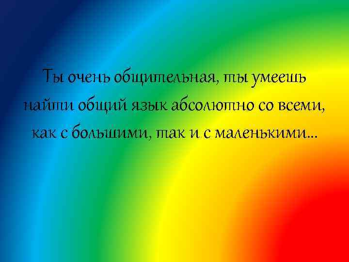 Ты очень общительная, ты умеешь найти общий язык абсолютно со всеми, как с большими,