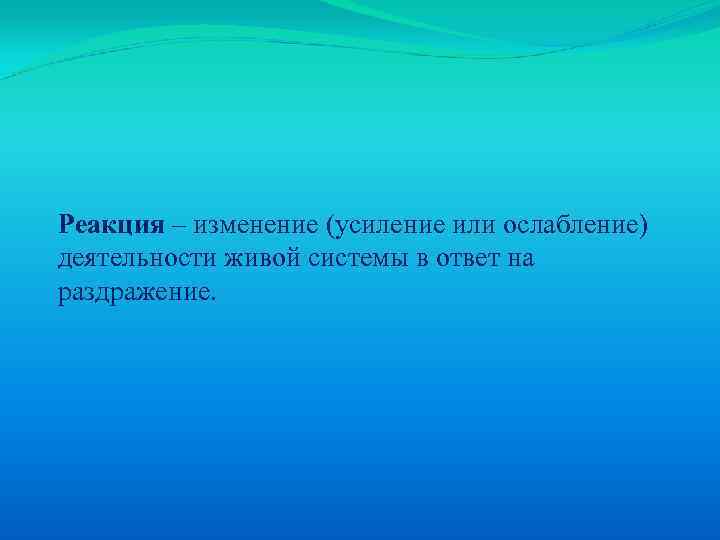 Реакция – изменение (усиление или ослабление) деятельности живой системы в ответ на раздражение. 