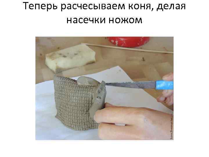 Теперь расчесываем коня, делая насечки ножом 
