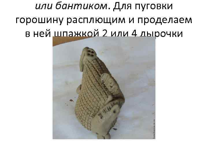 или бантиком. Для пуговки горошину расплющим и проделаем в ней шпажкой 2 или 4